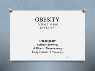 OBESITY 
DISEASE OF THE 
21st CENTURY 
Presented By: 
Abhinav Sawhney 
M. Pharm (Pharmacology) 
Amity Institute of Pharmacy 
1 
 