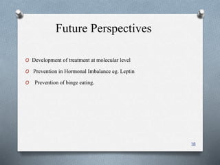 Future Perspectives 
O Development of treatment at molecular level 
O Prevention in Hormonal Imbalance eg. Leptin 
O Prevention of binge eating. 
18 
 