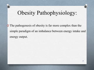 Obesity Pathophysiology: 
O The pathogenesis of obesity is far more complex than the 
simple paradigm of an imbalance between energy intake and 
energy output. 
7 
 