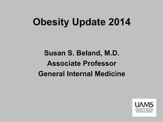 Obesity Update 2014 
Susan S. Beland, M.D. 
Associate Professor 
General Internal Medicine 
 