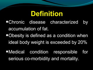 Definition
•Chronic disease characterized by
accumulation of fat.
•Obesity is defined as a condition when
ideal body weight is exceeded by 20%
•Medical condition responsible for
serious co-morbidity and mortality.
 