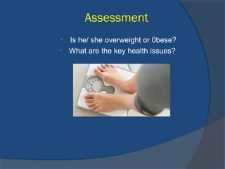 Assessment
• Is he/ she overweight or 0bese?
• What are the key health issues?
 