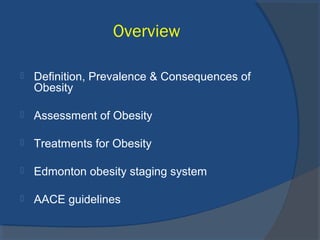 Overview
 Definition, Prevalence & Consequences of
Obesity
 Assessment of Obesity
 Treatments for Obesity
 Edmonton obesity staging system
 AACE guidelines
 