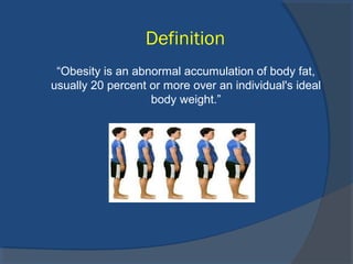 Definition
“Obesity is an abnormal accumulation of body fat,
usually 20 percent or more over an individual's ideal
body weight.”
 