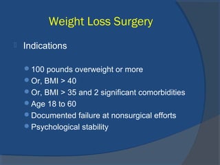 Weight Loss Surgery
 Indications
100 pounds overweight or more
Or, BMI > 40
Or, BMI > 35 and 2 significant comorbidities
Age 18 to 60
Documented failure at nonsurgical efforts
Psychological stability
 