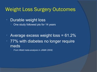 Weight Loss Surgery Outcomes
• Durable weight loss
• One study followed pts for 14 years
• Average excess weight loss = 61.2%
• 77% with diabetes no longer require
meds
• From Wald meta-analysis in JAMA 2004)
 
