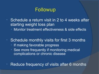 Followup
• Schedule a return visit in 2 to 4 weeks after
starting weight loss plan
• Monitor treatment effectiveness & side effects
• Schedule monthly visits for first 3 months
• If making favorable progress
• See more frequently if monitoring medical
complications or chronic disease
• Reduce frequency of visits after 6 months
 