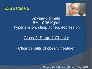 EOSS Case 2
32 year-old male
BMI of 36 Kg/m2
hypertension, sleep apnea, depression
Class 2, Stage 2 Obesity
- Clear benefits of obesity treatment
Sharma AM & Kushner RF, Int J Obes 2009
 