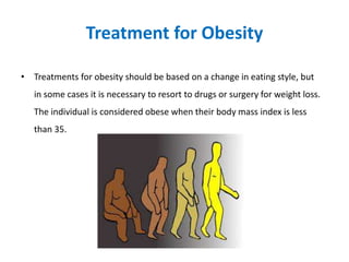 Treatment for Obesity
• Treatments for obesity should be based on a change in eating style, but
in some cases it is necessary to resort to drugs or surgery for weight loss.
The individual is considered obese when their body mass index is less
than 35.
 