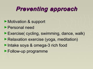 Preventing approachPreventing approach
►Motivation & supportMotivation & support
►Personal needPersonal need
►Exercise( cycling, swimming, dance, walk)Exercise( cycling, swimming, dance, walk)
►Relaxation exercise (yoga, meditation)Relaxation exercise (yoga, meditation)
►Intake soya & omega-3 rich foodIntake soya & omega-3 rich food
►Follow-up programmeFollow-up programme
 