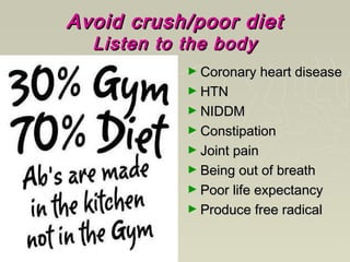 Avoid crush/poor dietAvoid crush/poor diet
Listen to the bodyListen to the body
► Coronary heart diseaseCoronary heart disease
► HTNHTN
► NIDDMNIDDM
► ConstipationConstipation
► Joint painJoint pain
► Being out of breathBeing out of breath
► Poor life expectancyPoor life expectancy
► Produce free radicalProduce free radical
 