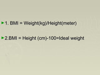 ►1. BMI = Weight(kg)/Height(meter)1. BMI = Weight(kg)/Height(meter)
►2.BMI = Height (cm)-100=Ideal weight2.BMI = Height (cm)-100=Ideal weight
 