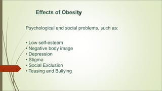 Effects of Obesityty
Psychological and social problems, such as:
• Low self-esteem
• Negative body image
• Depression
• Stigma
• Social Exclusion
• Teasing and Bullying
 