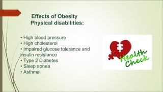 • High blood pressure
• High cholesterol
• Impaired glucose tolerance and
insulin resistance
• Type 2 Diabetes
• Sleep apnea
• Asthma
Effects of Obesity
Physical disabilities:
 