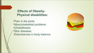 •Pain in the joints
•Musculoskeletal problems
•Cholelithiasis
•Skin diseases
•Disturbances in body balance
Effects of Obesity-
Physical disabilities:
 