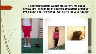 Final results of the Weight Measurements about
overweight- obesity for the participants of the Erasmus+
Project 2014-16: “Power up! Get active for your future!”
 
 