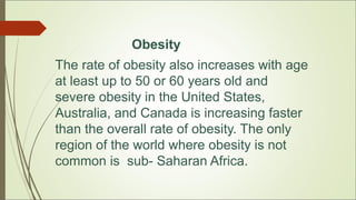 Obesity
The rate of obesity also increases with age
at least up to 50 or 60 years old and
severe obesity in the United Sta...