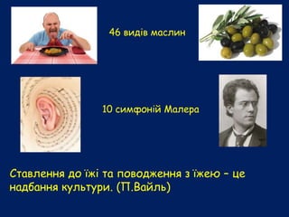 46 видів маслин
10 симфоній Малера
Ставлення до їжі та поводження з їжею – це
надбання культури. (П.Вайль)
 