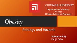 Obesity
Etiology and Hazards
CHITKARA UNIVERSITY
Department of Pharmacy
Practice
Chitkara College of Pharmacy
Submitted By:
Ranjit Saha
 