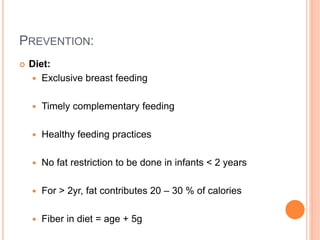 PREVENTION:
 Diet:
 Exclusive breast feeding
 Timely complementary feeding
 Healthy feeding practices
 No fat restriction to be done in infants < 2 years
 For > 2yr, fat contributes 20 – 30 % of calories
 Fiber in diet = age + 5g
 