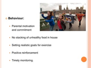  Behaviour:
 Parental motivation
and commitment
 No stacking of unhealthy food in house
 Setting realistic goals for exercise
 Positive reinforcement
 Timely monitoring.
 