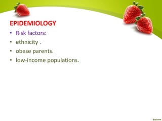 EPIDEMIOLOGY
• Risk factors:
• ethnicity .
• obese parents.
• low-income populations.
 