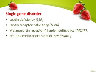 Single gene disorder
• Leptin deficiency (LEP)
• Leptin receptor deficiency (LEPR).
• Melanocortin receptor 4 haploinsufficiency (MC4R).
• Pro-opiomelanocortin deficiency (POMC)
 