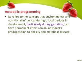 metabolic programming
• Its refers to the concept that environmental and
nutritional influences during critical periods in
development, particularly during gestation, can
have permanent effects on an individual's
predisposition to obesity and metabolic disease.
 