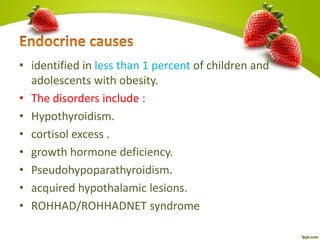 • identified in less than 1 percent of children and
adolescents with obesity.
• The disorders include :
• Hypothyroidism.
• cortisol excess .
• growth hormone deficiency.
• Pseudohypoparathyroidism.
• acquired hypothalamic lesions.
• ROHHAD/ROHHADNET syndrome
 