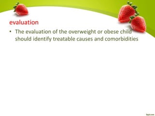 evaluation
• The evaluation of the overweight or obese child
should identify treatable causes and comorbidities
 