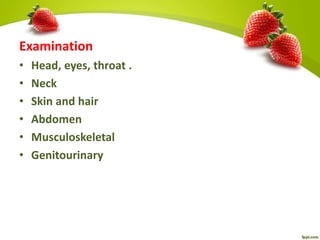 Examination
• Head, eyes, throat .
• Neck
• Skin and hair
• Abdomen
• Musculoskeletal
• Genitourinary
 