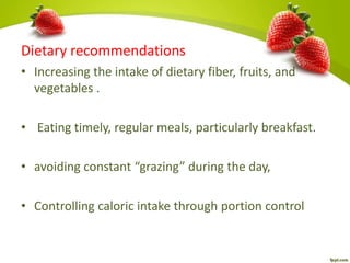 • Increasing the intake of dietary fiber, fruits, and
vegetables .
• Eating timely, regular meals, particularly breakfast.
• avoiding constant “grazing” during the day,
• Controlling caloric intake through portion control
Dietary recommendations
 