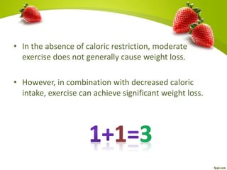 • In the absence of caloric restriction, moderate
exercise does not generally cause weight loss.
• However, in combination with decreased caloric
intake, exercise can achieve significant weight loss.
 