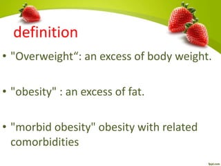 definition
• "Overweight“: an excess of body weight.
• "obesity" : an excess of fat.
• "morbid obesity" obesity with related
comorbidities
 