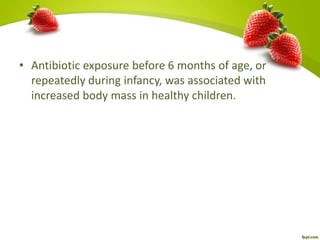 • Antibiotic exposure before 6 months of age, or
repeatedly during infancy, was associated with
increased body mass in healthy children.
 