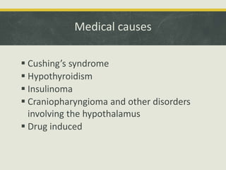 Medical causes
 Cushing’s syndrome
 Hypothyroidism
 Insulinoma
 Craniopharyngioma and other disorders
involving the hypothalamus
 Drug induced
 