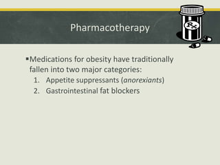 Pharmacotherapy
Medications for obesity have traditionally
fallen into two major categories:
1. Appetite suppressants (anorexiants)
2. Gastrointestinal fat blockers
 