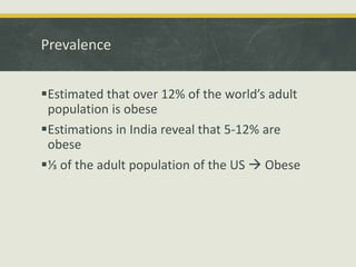 Prevalence
Estimated that over 12% of the world’s adult
population is obese
Estimations in India reveal that 5-12% are
obese
⅓ of the adult population of the US  Obese
 