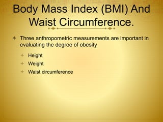 Body Mass Index (BMI) And
Waist Circumference.
 Three anthropometric measurements are important in
evaluating the degree of obesity
 Height
 Weight
 Waist circumference
 