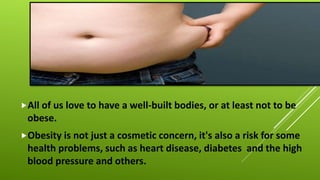 All of us love to have a well-built bodies, or at least not to be
obese.
Obesity is not just a cosmetic concern, it's al...