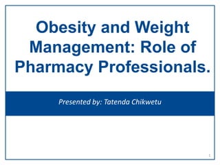 Obesity and Weight
Management: Role of
Pharmacy Professionals.
1
Presented by: Tatenda Chikwetu
 