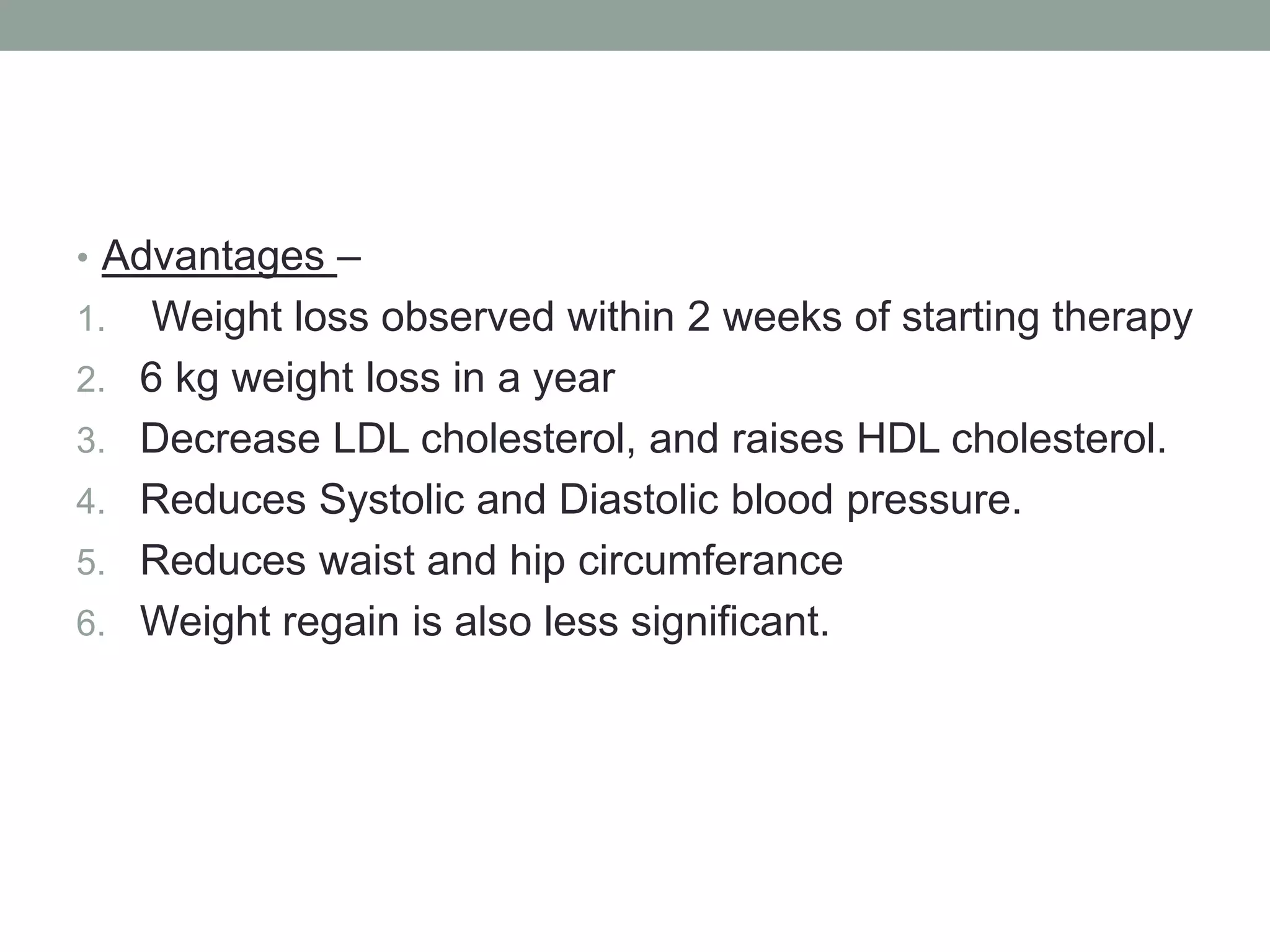 • Advantages –
1. Weight loss observed within 2 weeks of starting therapy
2. 6 kg weight loss in a year
3. Decrease LDL cholesterol, and raises HDL cholesterol.
4. Reduces Systolic and Diastolic blood pressure.
5. Reduces waist and hip circumferance
6. Weight regain is also less significant.
 