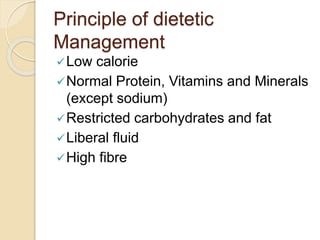 Principle of dietetic
Management
Low calorie
Normal Protein, Vitamins and Minerals
(except sodium)
Restricted carbohydrates and fat
Liberal fluid
High fibre
 