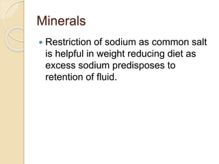 Minerals
 Restriction of sodium as common salt
is helpful in weight reducing diet as
excess sodium predisposes to
retention of fluid.
 