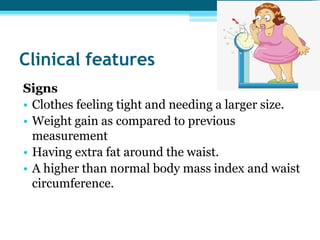 Clinical features
Signs
• Clothes feeling tight and needing a larger size.
• Weight gain as compared to previous
measurement
• Having extra fat around the waist.
• A higher than normal body mass index and waist
circumference.
 