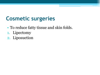 Cosmetic surgeries
• To reduce fatty tissue and skin folds.
1. Lipectomy
2. Liposuction
 