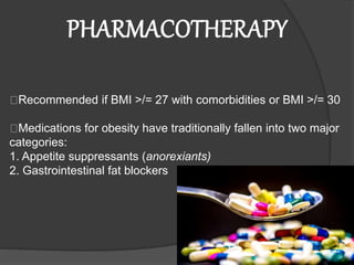 Recommended if BMI >/= 27 with comorbidities or BMI >/= 30
Medications for obesity have traditionally fallen into two major
categories:
1. Appetite suppressants (anorexiants)
2. Gastrointestinal fat blockers
PHARMACOTHERAPY
 