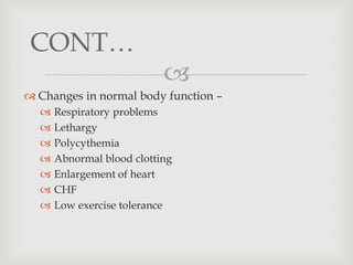 
 Changes in normal body function –
 Respiratory problems
 Lethargy
 Polycythemia
 Abnormal blood clotting
 Enlargement of heart
 CHF
 Low exercise tolerance
CONT…
 