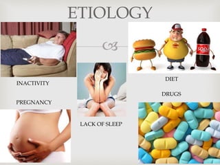 
ETIOLOGY
INACTIVITY
PREGNANCY
LACK OF SLEEP
DRUGS
DIET
 