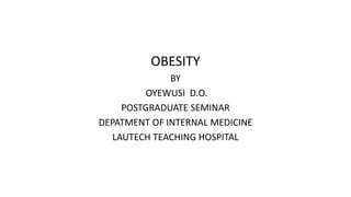 OBESITY
BY
OYEWUSI D.O.
POSTGRADUATE SEMINAR
DEPATMENT OF INTERNAL MEDICINE
LAUTECH TEACHING HOSPITAL
 